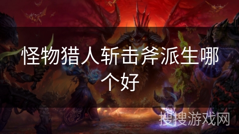 怪物猎人斩击斧派生哪个好 怪物猎人斩击斧派生哪个好
