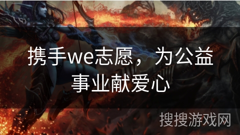 携手we志愿,为公益事业献爱心 携手we志愿,为公益事业献爱心