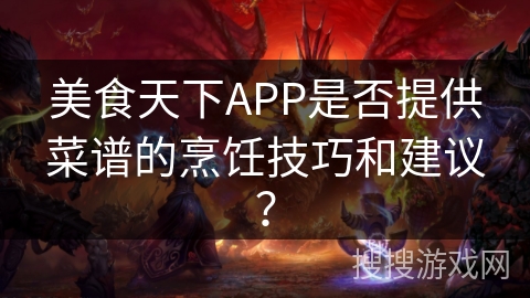 美食天下APP是否提供菜谱的烹饪技巧和建议? 美食天下APP是否提供菜谱的烹饪技巧和建议?