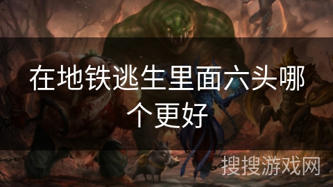 在地铁逃生里面六头哪个更好