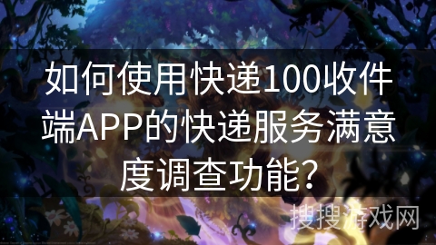 如何使用快递100收件端APP的快递服务满意度调查功能？