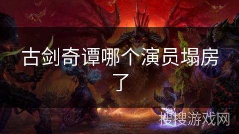 古剑奇谭哪个演员塌房了 古剑奇谭哪个演员塌房了