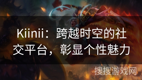 Kiinii：跨越时空的社交平台，彰显个性魅力