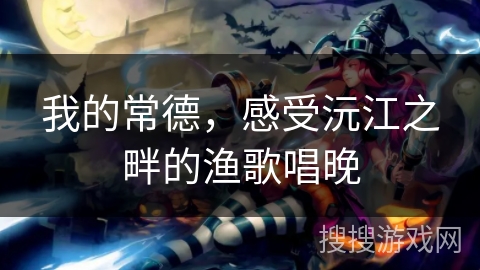 我的常德，感受沅江之畔的渔歌唱晚