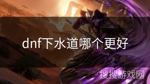 dnf下水道哪个更好 dnf下水道哪个更好