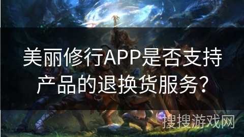 美丽修行APP是否支持产品的退换货服务? 美丽修行APP是否支持产品的退换货服务?
