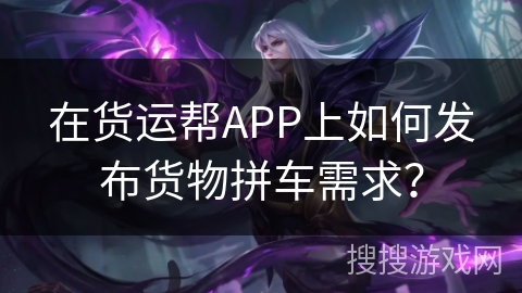 在货运帮APP上如何发布货物拼车需求？