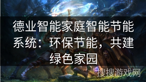 德业智能家庭智能节能系统:环保节能,共建绿色家园 德业智能家庭智能节能系统:环保节能,共建绿色家园