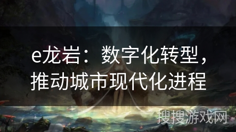 e龙岩:数字化转型,推动城市现代化进程 e龙岩:数字化转型,推动城市现代化进程