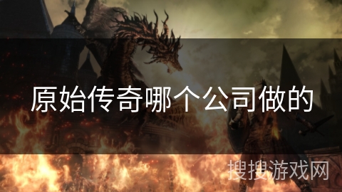 原始传奇哪个公司做的 原始传奇哪个公司做的