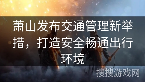 萧山发布交通管理新举措，打造安全畅通出行环境