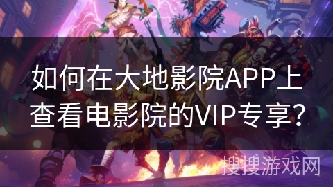 如何在大地影院APP上查看电影院的VIP专享？