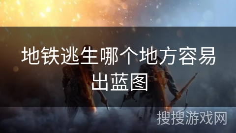 地铁逃生哪个地方容易出蓝图 地铁逃生哪个地方容易出蓝图