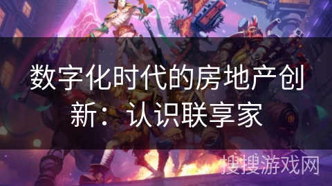 数字化时代的房地产创新:认识联享家 数字化时代的房地产创新:认识联享家