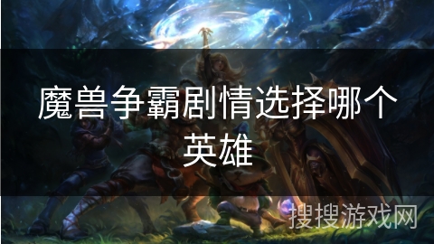 魔兽争霸剧情选择哪个英雄 魔兽争霸剧情选择哪个英雄