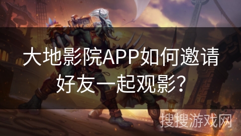 大地影院APP如何邀请好友一起观影？