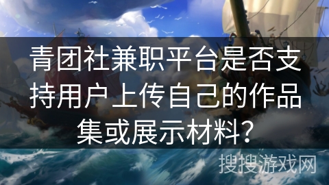 青团社兼职平台是否支持用户上传自己的作品集或展示材料? 青团社兼职平台是否支持用户上传自己的作品集或展示材料?