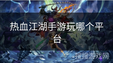 热血江湖手游玩哪个平台 热血江湖手游玩哪个平台