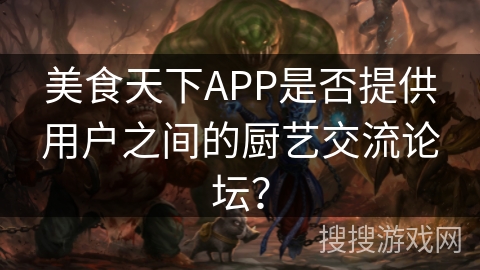 美食天下APP是否提供用户之间的厨艺交流论坛？