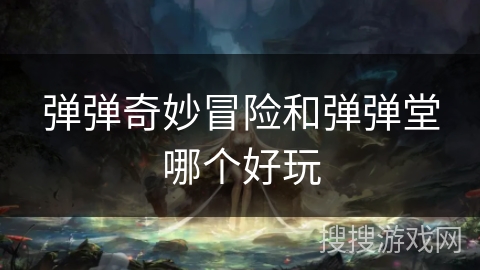 弹弹奇妙冒险和弹弹堂哪个好玩 弹弹奇妙冒险和弹弹堂哪个好玩