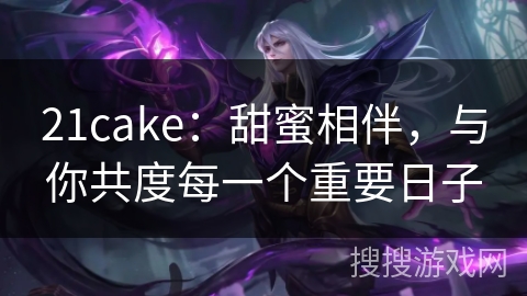 21cake:甜蜜相伴,与你共度每一个重要日子 21cake:甜蜜相伴,与你共度每一个重要日子