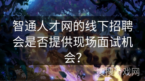 智通人才网的线下招聘会是否提供现场面试机会? 智通人才网的线下招聘会是否提供现场面试机会?