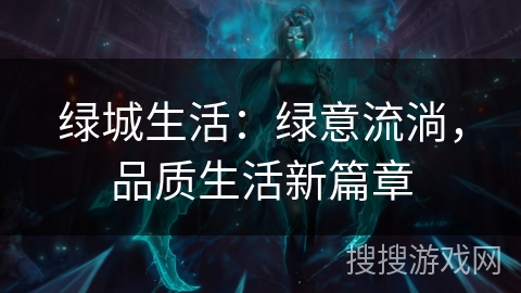 绿城生活:绿意流淌,品质生活新篇章 绿城生活:绿意流淌,品质生活新篇章