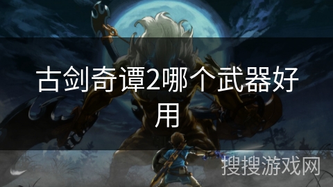 古剑奇谭2哪个武器好用 古剑奇谭2哪个武器好用