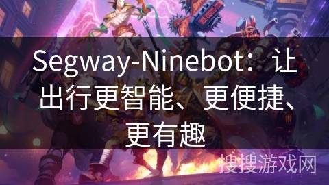 Segway-Ninebot:让出行更智能、更便捷、更有趣 Segway-Ninebot:让出行更智能、更便捷、更有趣