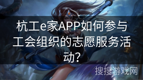 杭工e家APP如何参与工会组织的志愿服务活动? 杭工e家APP如何参与工会组织的志愿服务活动?