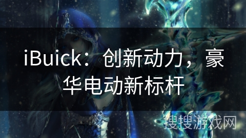 iBuick:创新动力,豪华电动新标杆 iBuick:创新动力,豪华电动新标杆