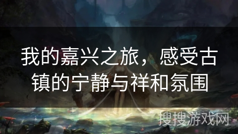 我的嘉兴之旅,感受古镇的宁静与祥和氛围 我的嘉兴之旅,感受古镇的宁静与祥和氛围