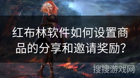 红布林软件如何设置商品的分享和邀请奖励? 红布林软件如何设置商品的分享和邀请奖励?