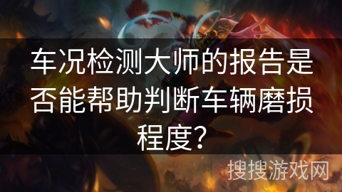 车况检测大师的报告是否能帮助判断车辆磨损程度? 车况检测大师的报告是否能帮助判断车辆磨损程度?