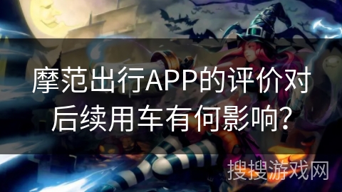 摩范出行APP的评价对后续用车有何影响? 摩范出行APP的评价对后续用车有何影响?