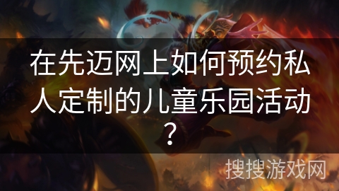 在先迈网上如何预约私人定制的儿童乐园活动? 在先迈网上如何预约私人定制的儿童乐园活动?