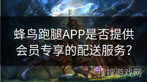 蜂鸟跑腿APP是否提供会员专享的配送服务? 蜂鸟跑腿APP是否提供会员专享的配送服务?
