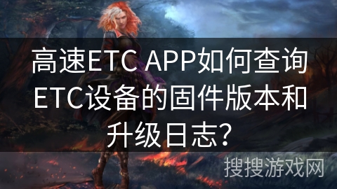 高速ETC APP如何查询ETC设备的固件版本和升级日志？