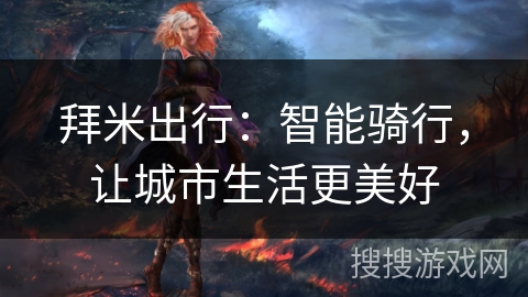 拜米出行:智能骑行,让城市生活更美好 拜米出行:智能骑行,让城市生活更美好