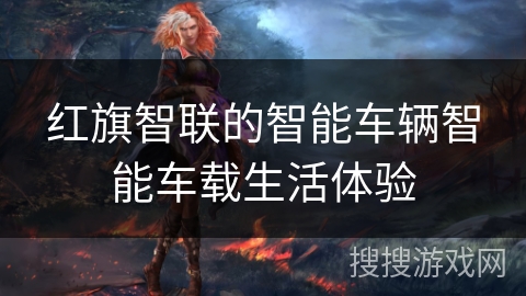 红旗智联的智能车辆智能车载生活体验 红旗智联的智能车辆智能车载生活体验