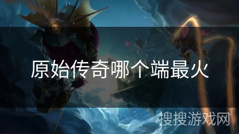 原始传奇哪个端最火