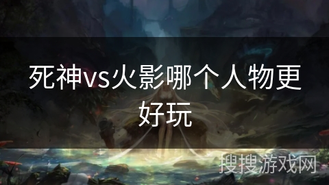 死神vs火影哪个人物更好玩 死神vs火影哪个人物更好玩