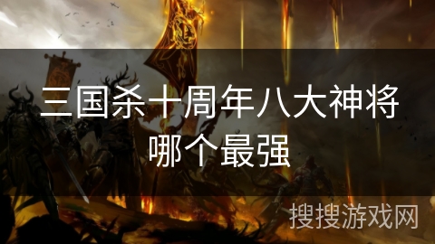 三国杀十周年八大神将哪个最强 三国杀十周年八大神将哪个最强