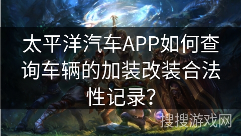 太平洋汽车APP如何查询车辆的加装改装合法性记录？