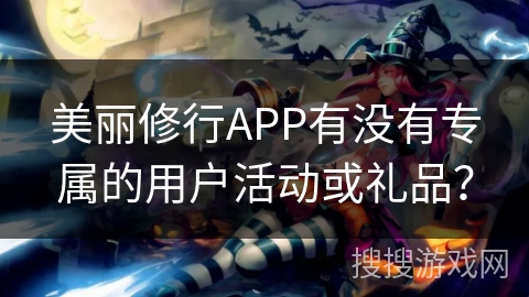 美丽修行APP有没有专属的用户活动或礼品？