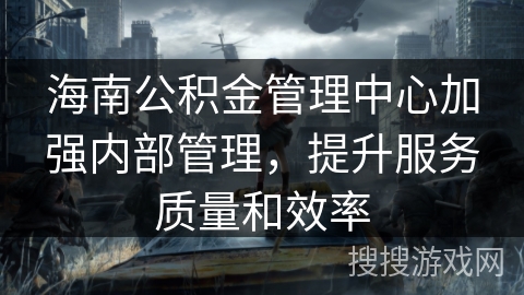 海南公积金管理中心加强内部管理，提升服务质量和效率