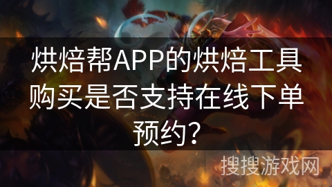 烘焙帮APP的烘焙工具购买是否支持在线下单预约？