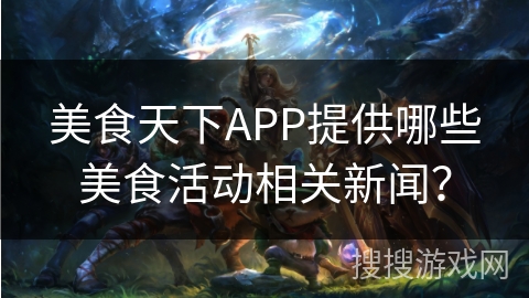 美食天下APP提供哪些美食活动相关新闻？