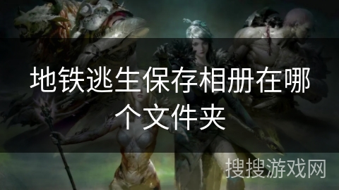 地铁逃生保存相册在哪个文件夹 地铁逃生保存相册在哪个文件夹