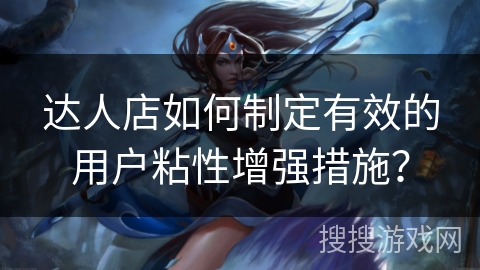 达人店如何制定有效的用户粘性增强措施？